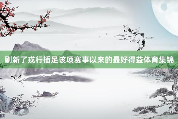 刷新了戎行插足该项赛事以来的最好得益体育集锦