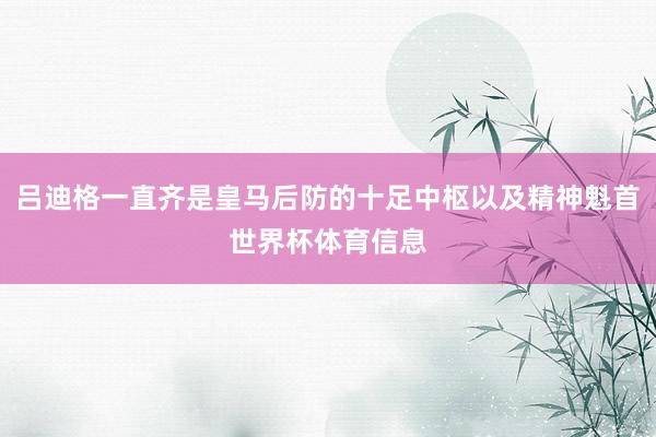吕迪格一直齐是皇马后防的十足中枢以及精神魁首世界杯体育信息