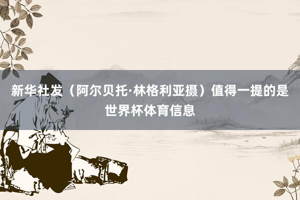 新华社发（阿尔贝托·林格利亚摄）　　值得一提的是世界杯体育信息