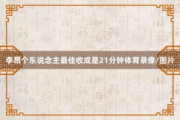 李昂个东说念主最佳收成是21分钟体育录像/图片