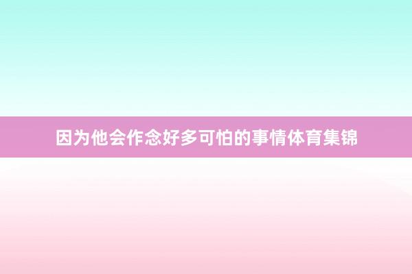 因为他会作念好多可怕的事情体育集锦