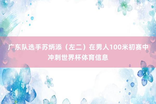 广东队选手苏炳添（左二）在男人100米初赛中冲刺世界杯体育信息