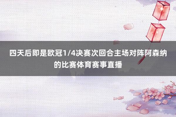 四天后即是欧冠1/4决赛次回合主场对阵阿森纳的比赛体育赛事直播