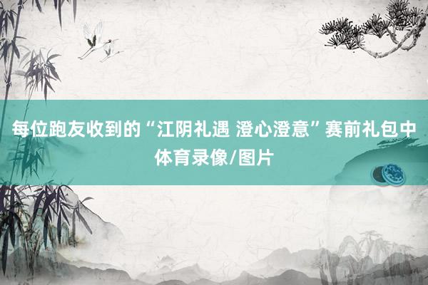 每位跑友收到的“江阴礼遇 澄心澄意”赛前礼包中体育录像/图片