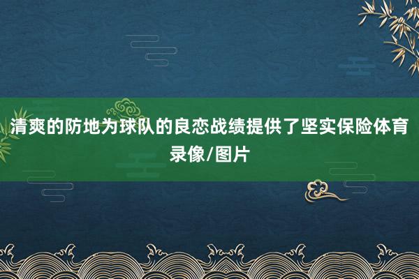 清爽的防地为球队的良恋战绩提供了坚实保险体育录像/图片