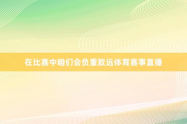 在比赛中咱们会负重致远体育赛事直播