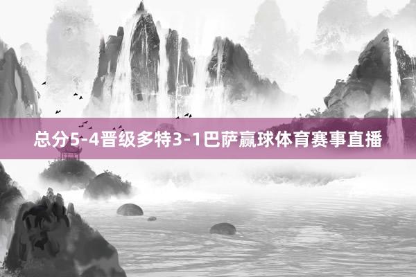 总分5-4晋级多特3-1巴萨赢球体育赛事直播