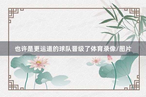 也许是更运道的球队晋级了体育录像/图片