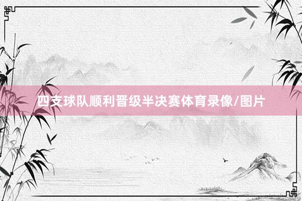 四支球队顺利晋级半决赛体育录像/图片
