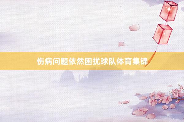 伤病问题依然困扰球队体育集锦