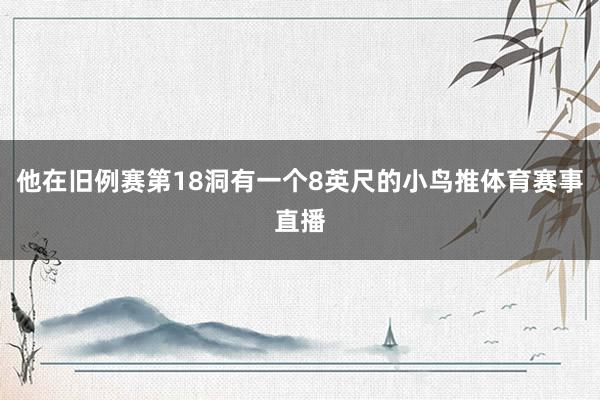 他在旧例赛第18洞有一个8英尺的小鸟推体育赛事直播