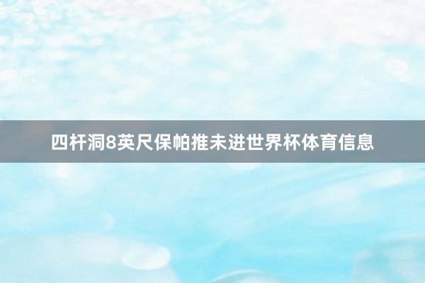 四杆洞8英尺保帕推未进世界杯体育信息