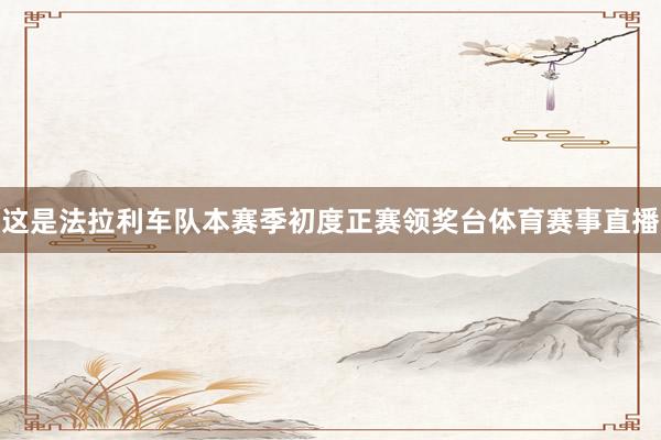 这是法拉利车队本赛季初度正赛领奖台体育赛事直播