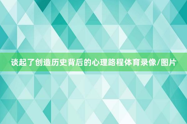 谈起了创造历史背后的心理路程体育录像/图片