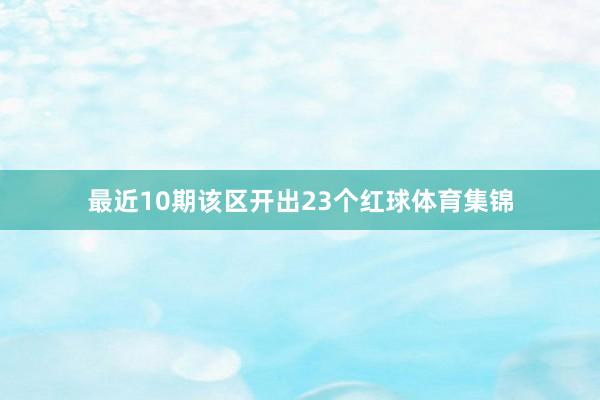 最近10期该区开出23个红球体育集锦
