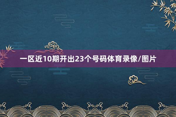 一区近10期开出23个号码体育录像/图片