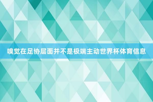 嗅觉在足协层面并不是极端主动世界杯体育信息