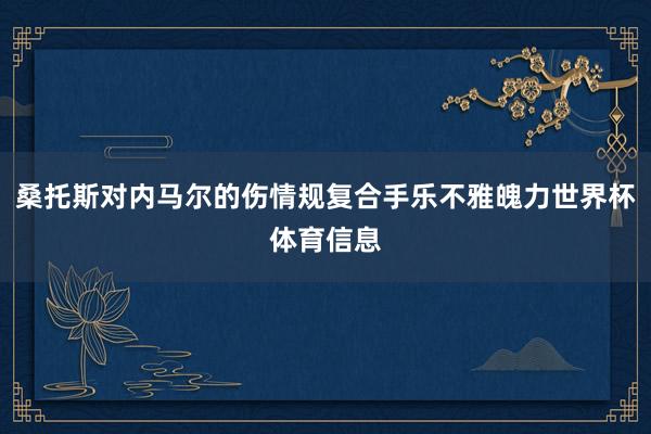 桑托斯对内马尔的伤情规复合手乐不雅魄力世界杯体育信息