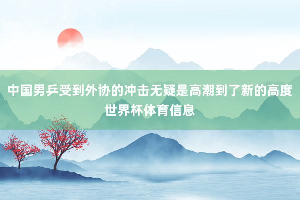 中国男乒受到外协的冲击无疑是高潮到了新的高度世界杯体育信息