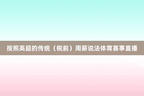 按照英超的传统（税前）周薪说法体育赛事直播