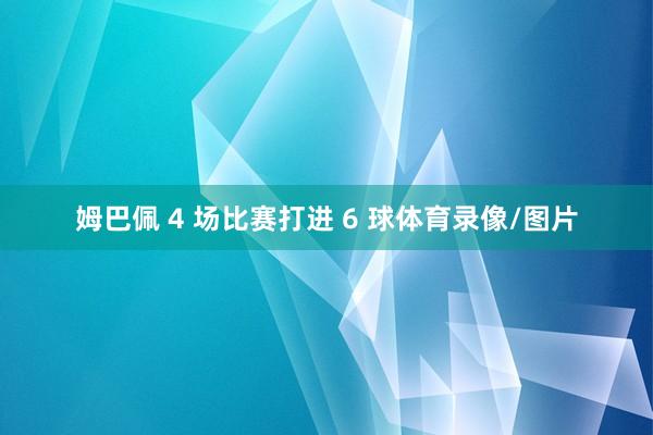 姆巴佩 4 场比赛打进 6 球体育录像/图片