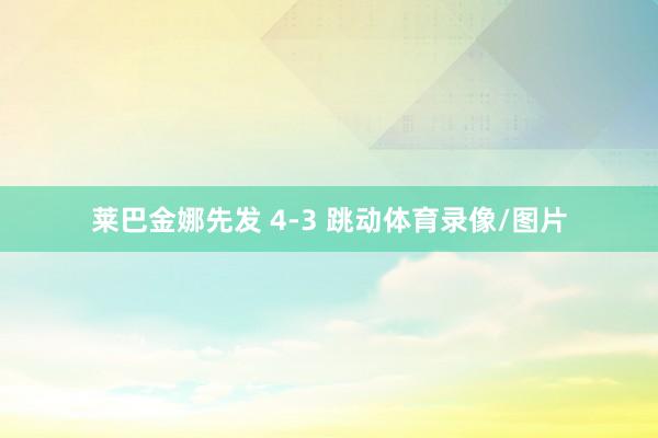 莱巴金娜先发 4-3 跳动体育录像/图片