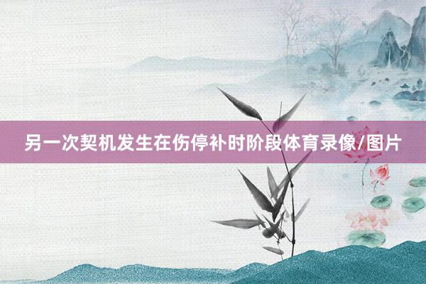 另一次契机发生在伤停补时阶段体育录像/图片