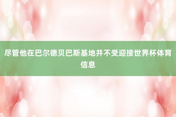 尽管他在巴尔德贝巴斯基地并不受迎接世界杯体育信息