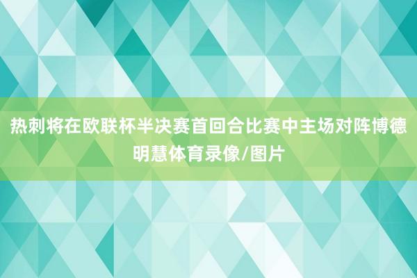 热刺将在欧联杯半决赛首回合比赛中主场对阵博德明慧体育录像/图片