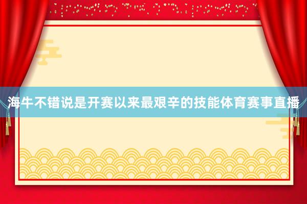 海牛不错说是开赛以来最艰辛的技能体育赛事直播