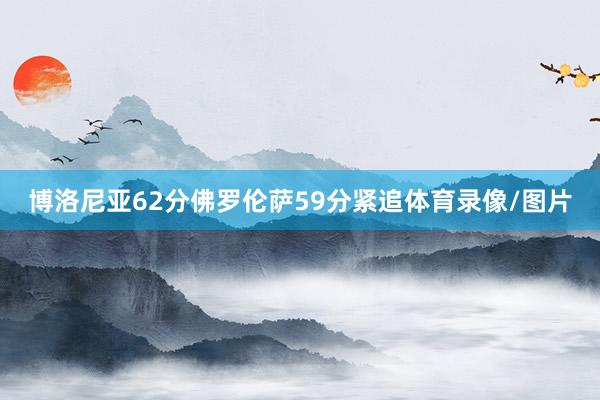 博洛尼亚62分佛罗伦萨59分紧追体育录像/图片