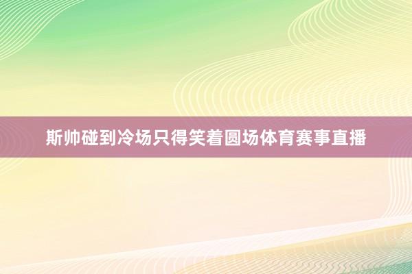 斯帅碰到冷场只得笑着圆场体育赛事直播