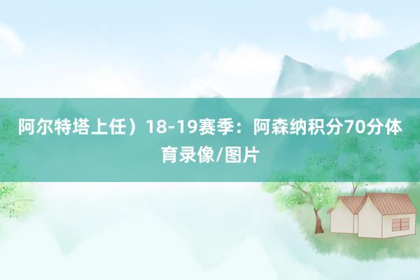 阿尔特塔上任）18-19赛季：阿森纳积分70分体育录像/图片