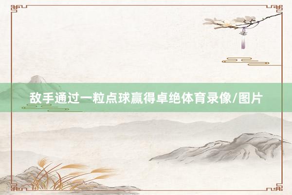 敌手通过一粒点球赢得卓绝体育录像/图片