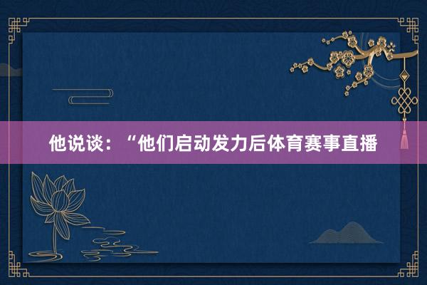 他说谈：“他们启动发力后体育赛事直播