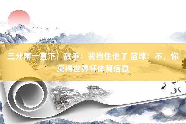 三分雨一直下，敌手：我挡住他了 篮球：不，你莫得世界杯体育信息