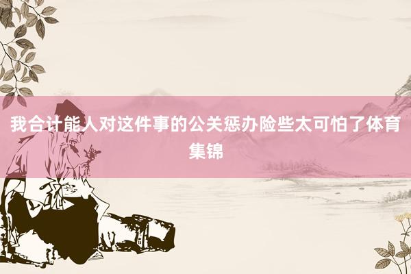 我合计能人对这件事的公关惩办险些太可怕了体育集锦