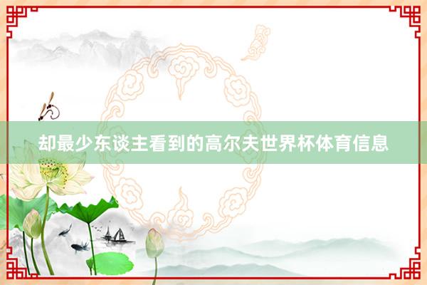却最少东谈主看到的高尔夫世界杯体育信息