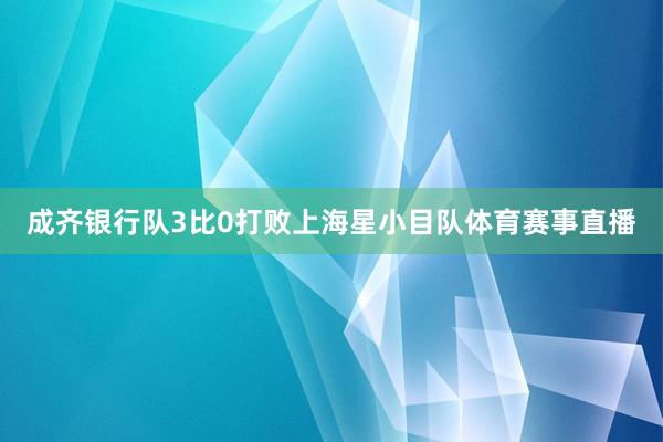 成齐银行队3比0打败上海星小目队体育赛事直播