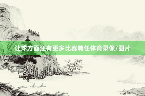 让球方面还有更多比赛聘任体育录像/图片
