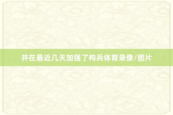 并在最近几天加强了构兵体育录像/图片