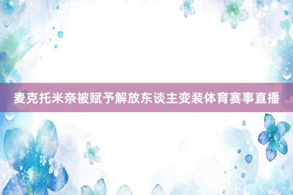 麦克托米奈被赋予解放东谈主变装体育赛事直播