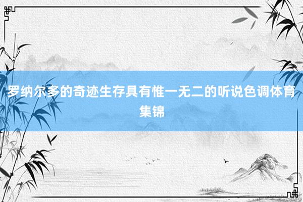 罗纳尔多的奇迹生存具有惟一无二的听说色调体育集锦