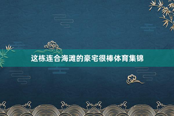 这栋连合海滩的豪宅很棒体育集锦