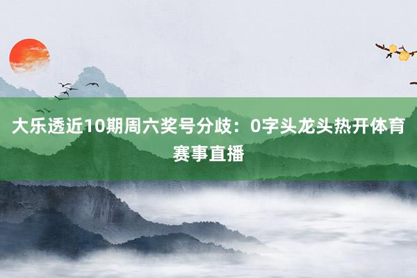 大乐透近10期周六奖号分歧：0字头龙头热开体育赛事直播