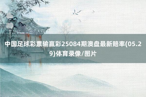 中国足球彩票输赢彩25084期澳盘最新赔率(05.29)体育录像/图片