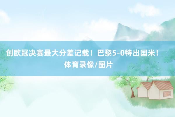 创欧冠决赛最大分差记载！巴黎5-0特出国米！    体育录像/图片
