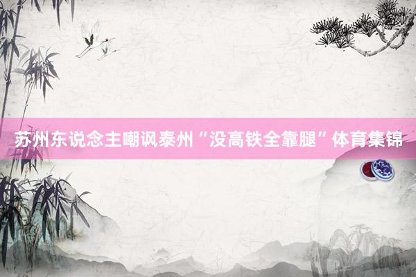 苏州东说念主嘲讽泰州“没高铁全靠腿”体育集锦