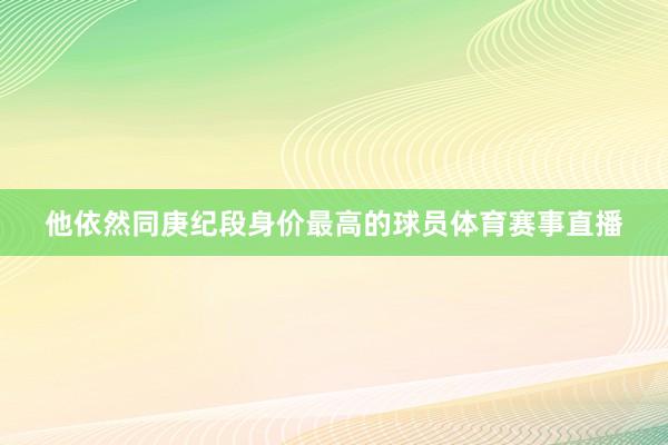 他依然同庚纪段身价最高的球员体育赛事直播