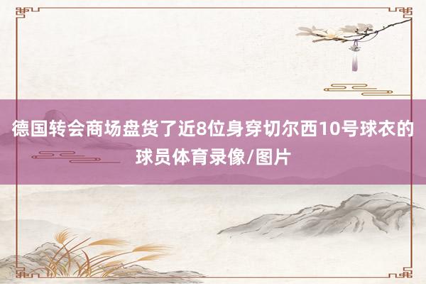 德国转会商场盘货了近8位身穿切尔西10号球衣的球员体育录像/图片